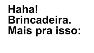Haha!
Brincadeira.
Mais pra isso:
 