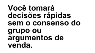Você tomará
decisões rápidas
sem o consenso do
grupo ou
argumentos de
venda.
 