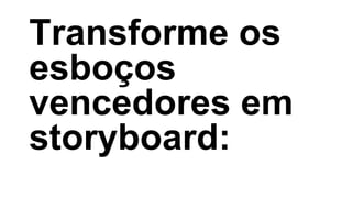 Transforme os
esboços
vencedores em
storyboard:
 