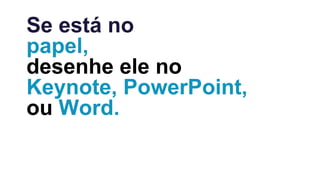 Se está no
papel,
desenhe ele no
Keynote, PowerPoint,
ou Word.
 