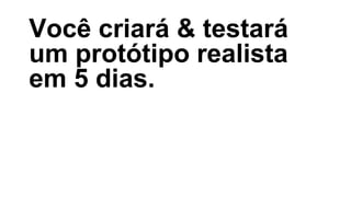 Você criará & testará
um protótipo realista
em 5 dias.
 