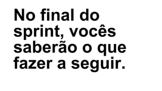 No final do
sprint, vocês
saberão o que
fazer a seguir.
 