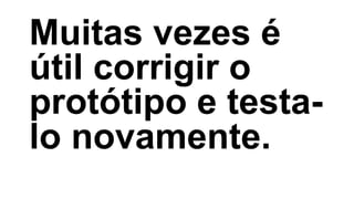 Muitas vezes é
útil corrigir o
protótipo e testa-
lo novamente.
 