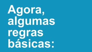Agora,
algumas
regras
básicas:
 