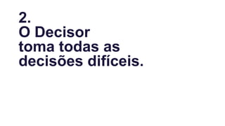 2.
O Decisor
toma todas as
decisões difíceis.
 