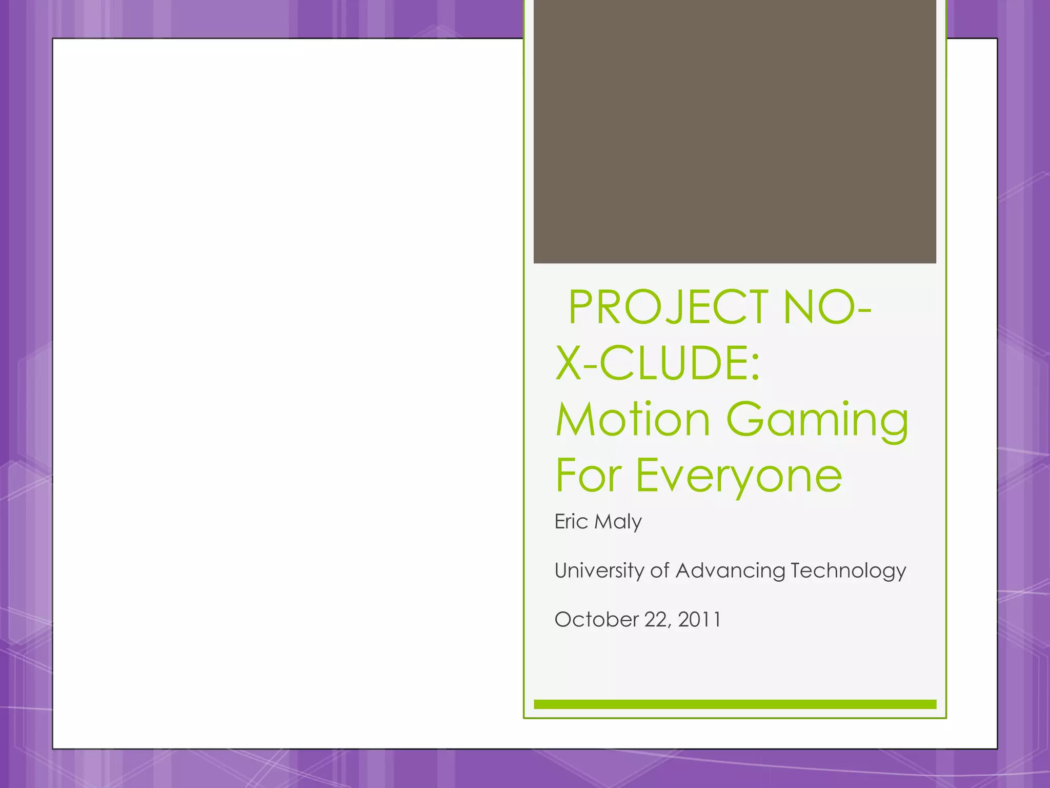 PROJECT NO-
X-CLUDE:
Motion Gaming
For Everyone
Eric Maly

University of Advancing Technology

October 22, 2011
 