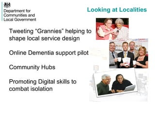 Looking at Localities
Tweeting “Grannies” helping to
shape local service design
Online Dementia support pilot
Community Hubs
Promoting Digital skills to
combat isolation
 
