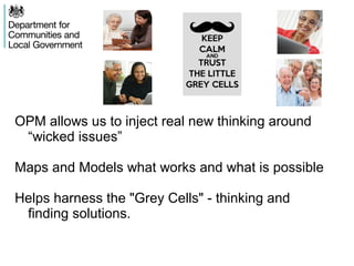 OPM allows us to inject real new thinking around
“wicked issues”
Maps and Models what works and what is possible
Helps harness the "Grey Cells" - thinking and
finding solutions.
 