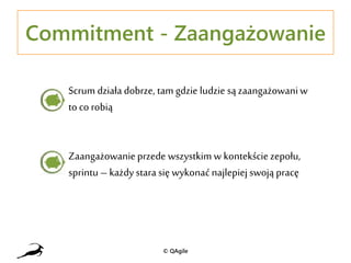 Commitment - Zaangażowanie
Scrum działa dobrze, tam gdzie ludzie sązaangażowani w
to co robią
Zaangażowanieprzede wszystkim w kontekście zepołu,
sprintu – każdy stara się wykonać najlepiej swoją pracę
© QAgile
 