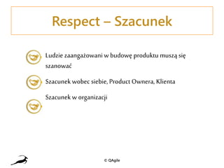 Respect – Szacunek
Ludzie zaangażowani w budowę produktu muszą się
szanować
Szacunek wobec siebie, Product Ownera, Klienta
Szacunek w organizacji
© QAgile
 
