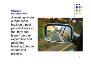 What is a
Retrospective?
A meeting where
a team looks
back on a past
period of work so
that they can
learn from their
experience and
apply this
learning to future
sprints and
projects
                     2
 