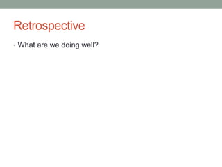 Retrospective
• What are we doing well?
 