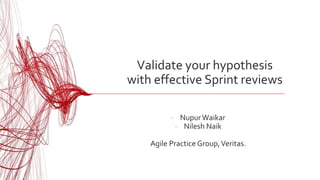 Validate your hypothesis
with effective Sprint reviews
- NupurWaikar
- Nilesh Naik
Agile Practice Group,Veritas.
 