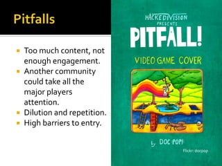 PitfallsToo much content, not enough engagement.Another community could take all the major players attention.Dilution and repetition.High barriers to entry. Flickr: docpop