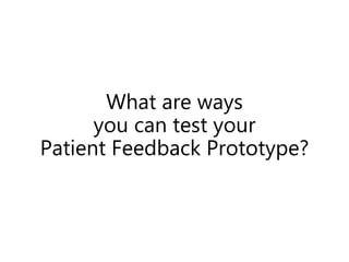 What are ways
you can test your
Patient Feedback Prototype?
 