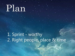 Plan
1. Sprint - worthy
2. Right people, place & time
 