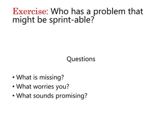 Questions
• What is missing?
• What worries you?
• What sounds promising?
Exercise: Who has a problem that
might be sprint-able?
 