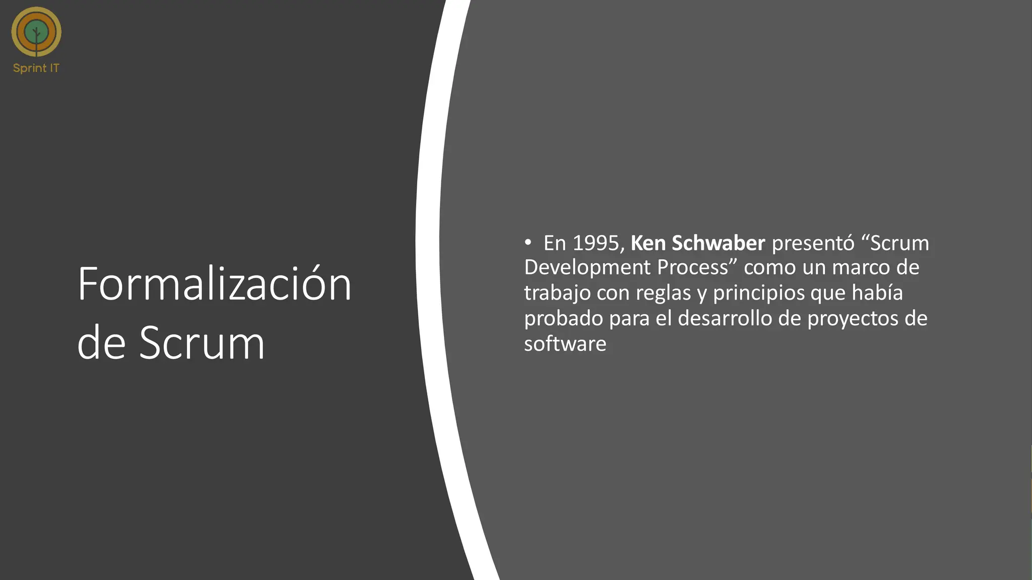 Formalización
de Scrum
• En 1995, Ken Schwaber presentó “Scrum
Development Process” como un marco de
trabajo con reglas y principios que había
probado para el desarrollo de proyectos de
software
 