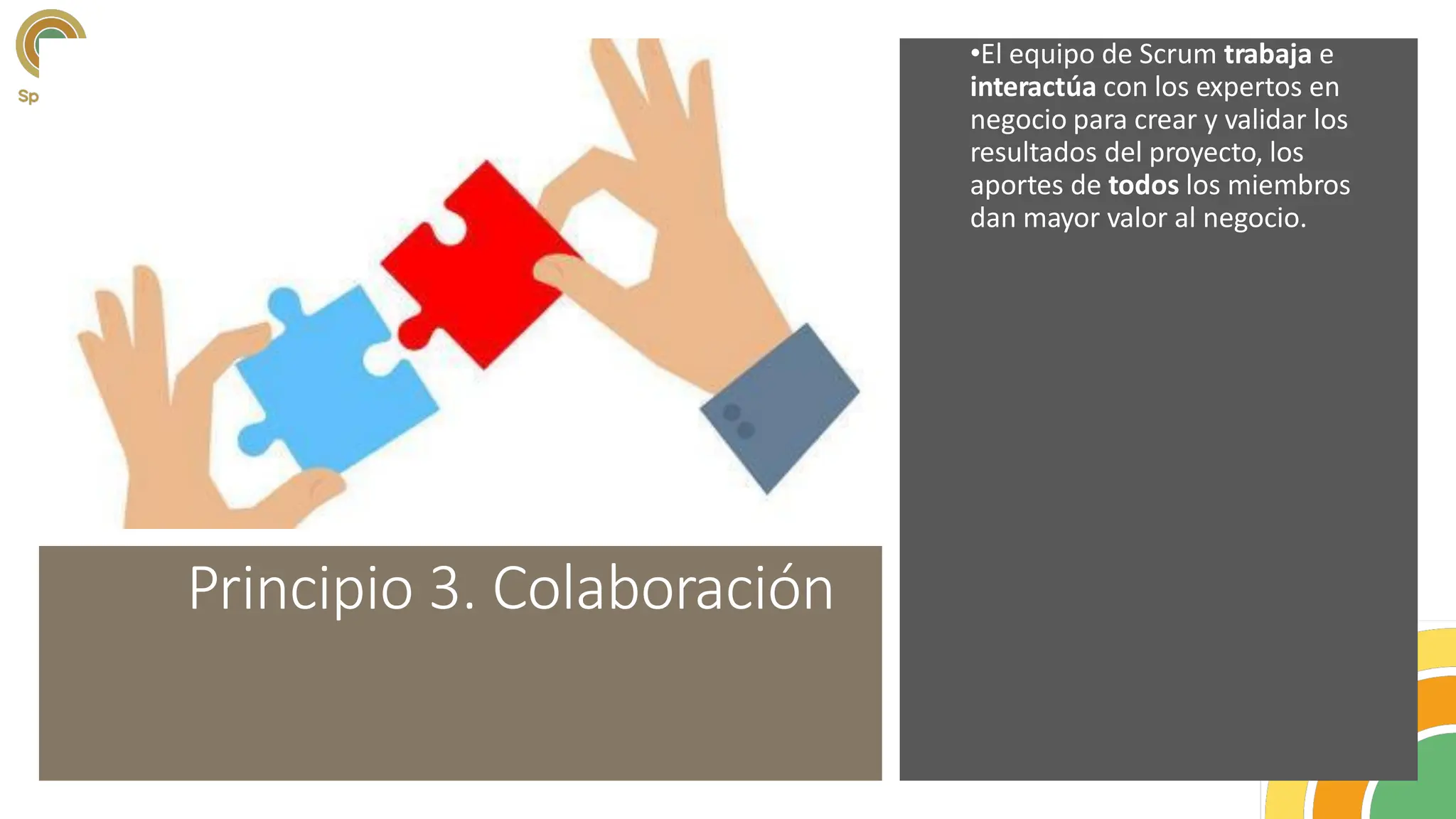 Principio 3. Colaboración
•El equipo de Scrum trabaja e
interactúa con los expertos en
negocio para crear y validar los
resultados del proyecto, los
aportes de todos los miembros
dan mayor valor al negocio.
 
