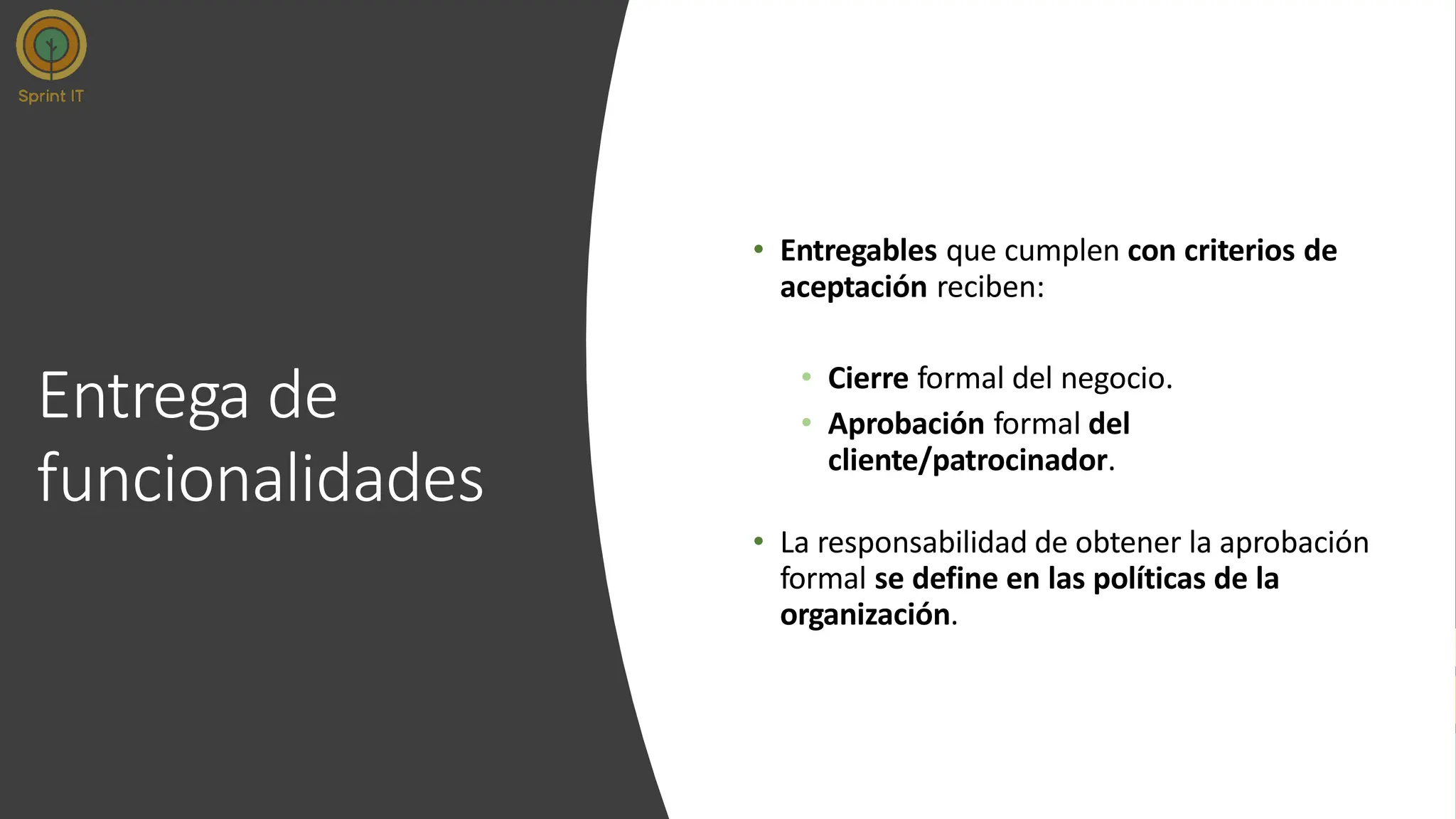 Entrega de
funcionalidades
• Entregables que cumplen con criterios de
aceptación reciben:
• Cierre formal del negocio.
• Aprobación formal del
cliente/patrocinador.
• La responsabilidad de obtener la aprobación
formal se define en las políticas de la
organización.
 
