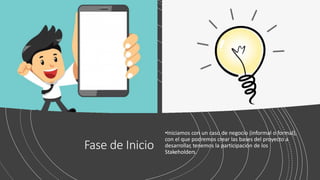 Fase de Inicio
•Iniciamos con un caso de negocio (informal o formal),
con el que podremos crear las bases del proyecto a
desarrollar, tenemos la participación de los
Stakeholders.
 