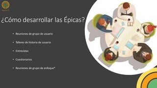 ¿Cómo desarrollar las Épicas?
• Reuniones de grupo de usuario
• Talleres de historia de usuario
• Entrevistas
• Cuestionarios
• Reuniones de grupo de enfoque*
 