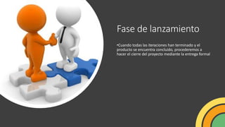 Fase de lanzamiento
•Cuando todas las iteraciones han terminado y el
producto se encuentra concluido, procederemos a
hacer el cierre del proyecto mediante la entrega formal
 