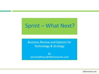 Sprint – What Next?
JNZnetworks.com
Business Review and Options for
Technology & Strategy
By
JamshedNazar@JNZnetworks.com
 