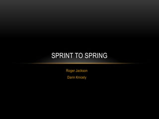 SPRINT TO SPRING
    Roger Jackson
    Darin Knicely
 