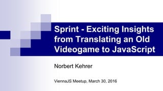 Sprint - Exciting Insights
from Translating an Old
Videogame to JavaScript
Norbert Kehrer
ViennaJS Meetup, March 30, 2016
 
