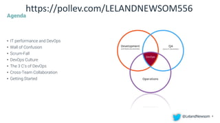 Agenda
• IT performance and DevOps
• Wall of Confusion
• Scrum-Fall
• DevOps Culture
• The 3 C’s of DevOps
• Cross-Team Collaboration
• Getting Started
4
https://pollev.com/LELANDNEWSOM556
@LelandNewsom
 