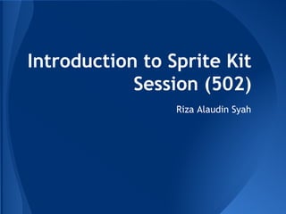 Introduction to Sprite Kit
Session (502)
Riza Alaudin Syah

 