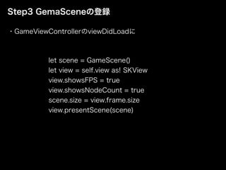 Step3 GemaSceneの登録
let scene = GameScene()
let view = self.view as! SKView
view.showsFPS = true
view.showsNodeCount = true
scene.size = view.frame.size
view.presentScene(scene)
・GameViewControllerのviewDidLoadに
 