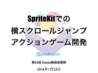 SpriteKitでの
横スクロールジャンプ
アクションゲーム開発
第65回 Cocoa勉強会関西
2016年1月23日
@studioshin
 