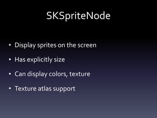 SKSpriteNode
• Display	sprites	on	the	screen	
• Has	explicitly	size	
• Can	display	colors,	texture	
• Texture	atlas	support
 