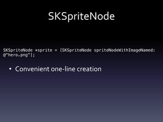 SKSpriteNode
• Convenient	one-line	creation
SKSpriteNode *sprite = [SKSpriteNode spriteNodeWithImageNamed:
@"hero.png"];
 