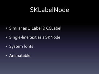 SKLabelNode
• Similar	as	UILabel	&	CCLabel	
• Single-line	text	as	a	SKNode	
• System	fonts	
• Animatable
 