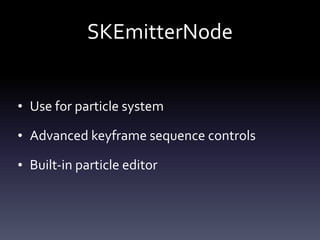 SKEmitterNode
• Use	for	particle	system	
• Advanced	keyframe	sequence	controls	
• Built-in	particle	editor
 