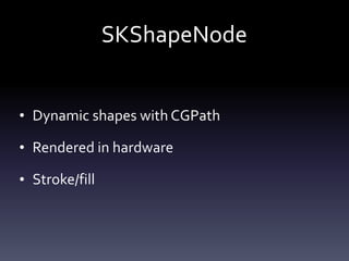 SKShapeNode
• Dynamic	shapes	with	CGPath	
• Rendered	in	hardware	
• Stroke/fill
 