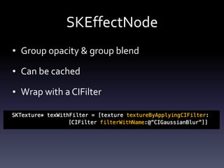 SKEffectNode
• Group	opacity	&	group	blend	
• Can	be	cached	
• Wrap	with	a	CIFilter
 