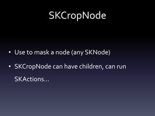 SKCropNode
• Use	to	mask	a	node	(any	SKNode)	
• SKCropNode	can	have	children,	can	run	
SKActions…
 