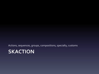 SKACTION
Actions,	sequences,	groups,	compositions,	specialty,	customs
 