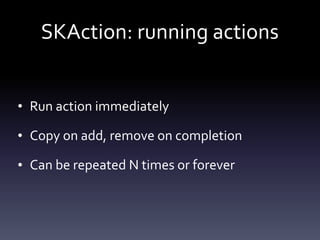 SKAction:	running	actions
• Run	action	immediately	
• Copy	on	add,	remove	on	completion	
• Can	be	repeated	N	times	or	forever
 