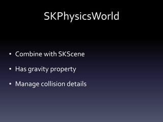 SKPhysicsWorld
• Combine	with	SKScene	
• Has	gravity	property	
• Manage	collision	details
 