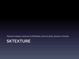 SKTEXTURE
Texture	creation,	texture	on	SKNodes,	texture	atlas,	texture	in	Xcode
 