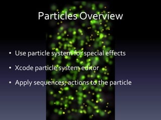 Particles	Overview
• Use	particle	system	for	special	effects	
• Xcode	particle	system	editor	
• Apply	sequences,	actions	to	the	particle
 