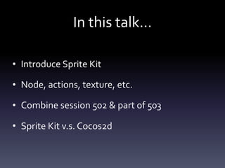 In	this	talk…
• Introduce	Sprite	Kit	
• Node,	actions,	texture,	etc.	
• Combine	session	502	&	part	of	503	
• Sprite	Kit	v.s.	Cocos2d
 