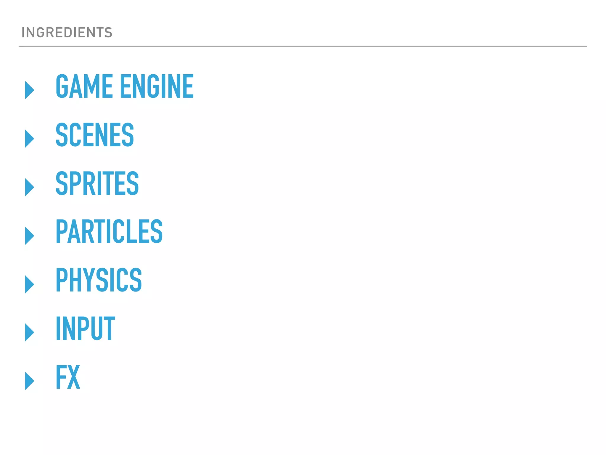 INGREDIENTS
‣ GAME ENGINE
‣ SCENES
‣ SPRITES
‣ PARTICLES
‣ PHYSICS
‣ INPUT
‣ FX
 