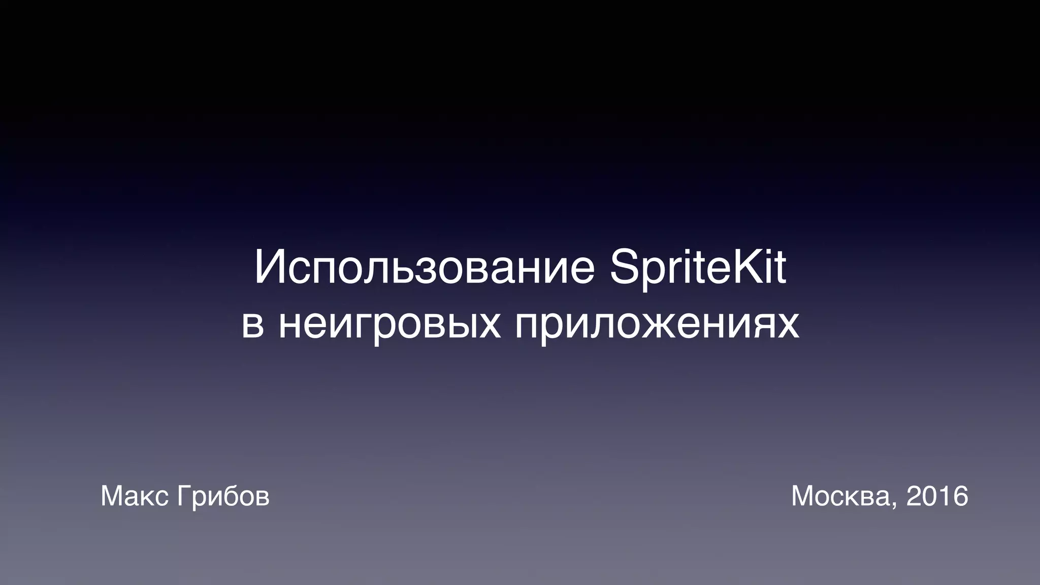 Использование SpriteKit
в неигровых приложениях
Макс Грибов Москва, 2016
 