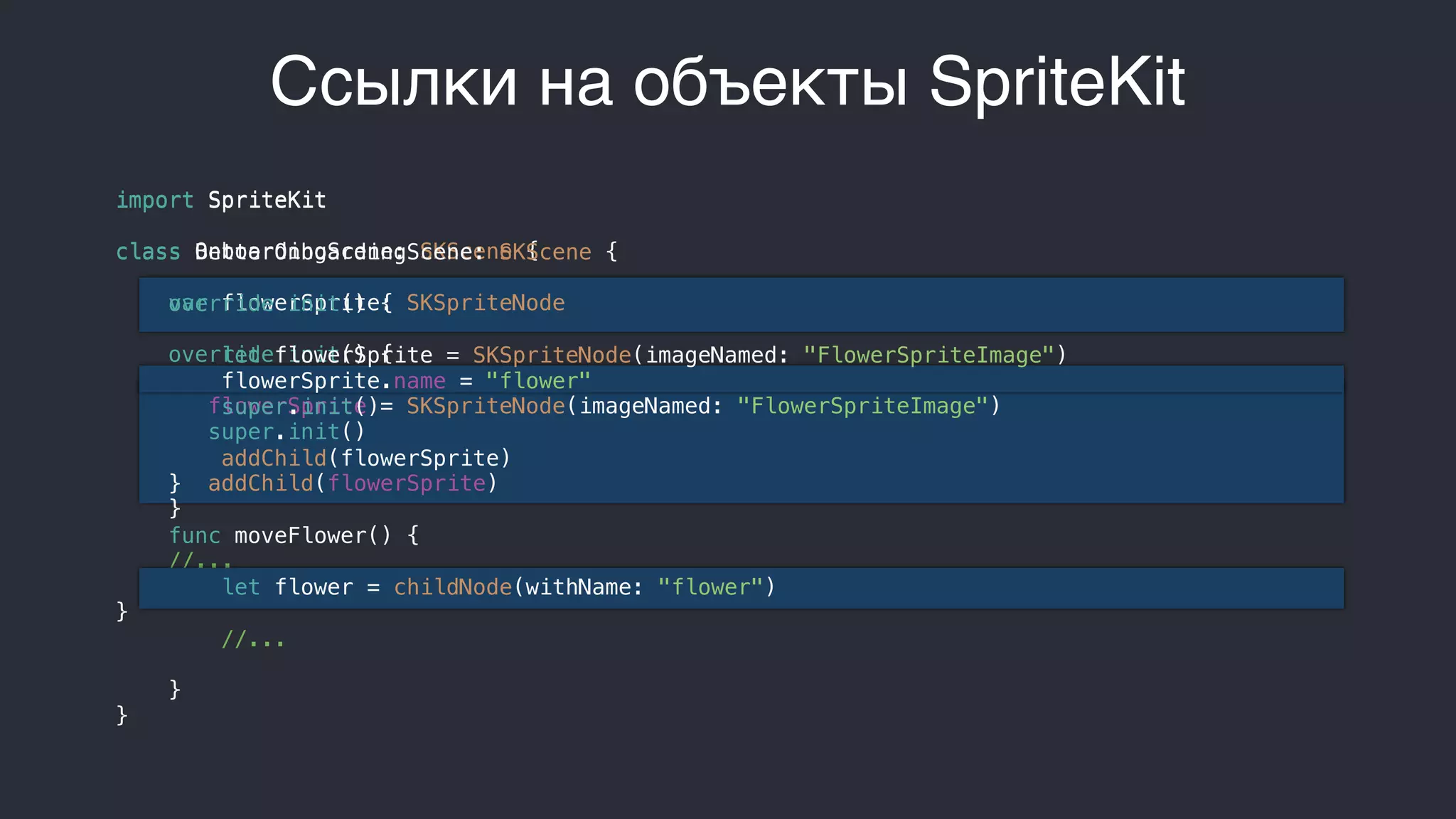 Ссылки на объекты SpriteKit
import SpriteKit
class OnboardingScene: SKScene {
var flowerSprite: SKSpriteNode
override init() {
flowerSprite = SKSpriteNode(imageNamed: "FlowerSpriteImage")
super.init()
addChild(flowerSprite)
}
//...
}
import SpriteKit
class BetterOnboardingScene: SKScene {
override init() {
let flowerSprite = SKSpriteNode(imageNamed: "FlowerSpriteImage")
flowerSprite.name = "flower"
super.init()
addChild(flowerSprite)
}
func moveFlower() {
let flower = childNode(withName: "flower")
//...
}
}
 